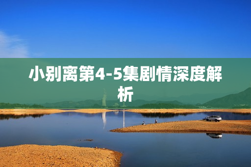 小别离第4-5集剧情深度解析