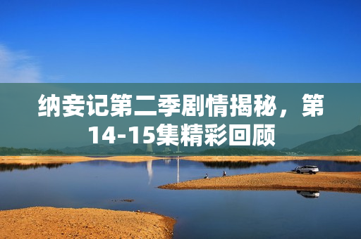 纳妾记第二季剧情揭秘，第14-15集精彩回顾