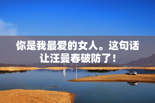 你是我最爱的女人。这句话让汪曼春破防了！