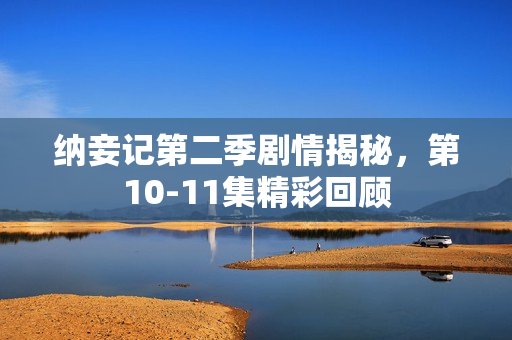 纳妾记第二季剧情揭秘,第10-11集精彩回顾 纳妾记第二季剧情揭秘,第10-11集精彩回顾