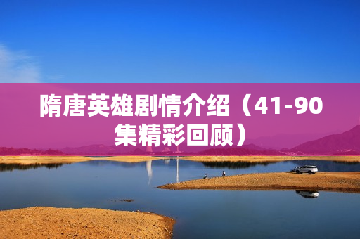 隋唐英雄剧情介绍（41-90集精彩回顾）