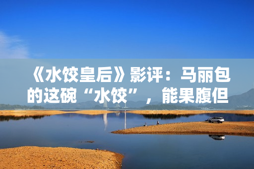 《水饺皇后》影评：马丽包的这碗“水饺”，能果腹但余味不足