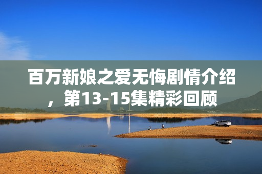 百万新娘之爱无悔剧情介绍，第13-15集精彩回顾