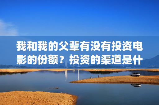 我和我的父辈有没有投资电影的份额？投资的渠道是什么？(我和我的父辈有张译吗)
