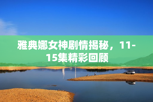 雅典娜女神剧情揭秘，11-15集精彩回顾