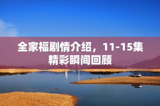 全家福剧情介绍，11-15集精彩瞬间回顾