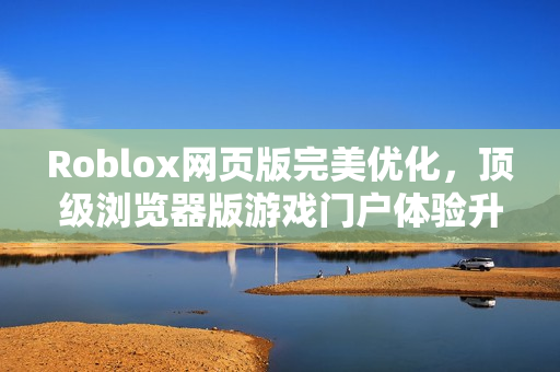 Roblox网页版完美优化，顶级浏览器版游戏门户体验升级