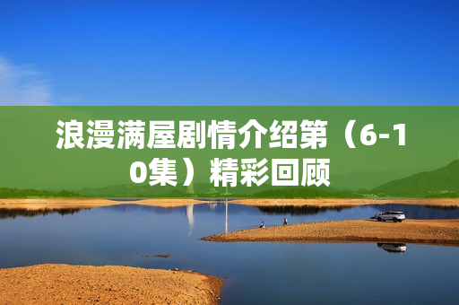 浪漫满屋剧情介绍第（6-10集）精彩回顾