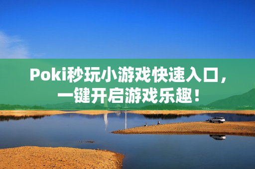 Poki秒玩小游戏快速入口，一键开启游戏乐趣！