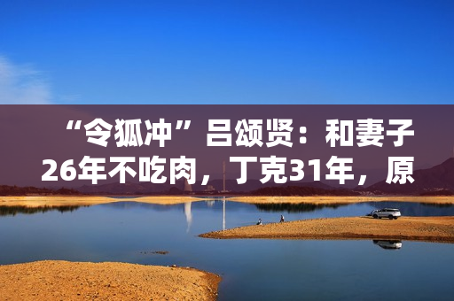 “令狐冲”吕颂贤：和妻子26年不吃肉，丁克31年，原因为何？