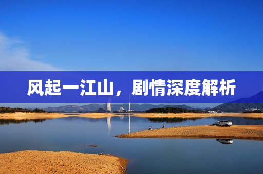 风起一江山，剧情深度解析