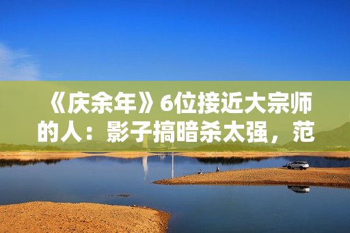 《庆余年》6位接近大宗师的人：影子搞暗杀太强，范闲会四大绝学