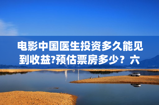 电影中国医生投资多久能见到收益?预估票房多少？六安！(中国电影 中国医生)