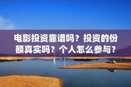 电影投资靠谱吗？投资的份额真实吗？个人怎么参与？(电影投资可靠吗?会不会骗我)
