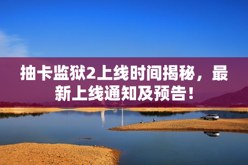 抽卡监狱2上线时间揭秘,最新上线通知及预告! 抽卡监狱2上线时间揭秘,最新上线通知及预告!