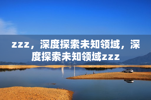 zzz，深度探索未知领域，深度探索未知领域zzz