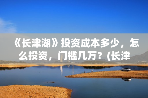 《长津湖》投资成本多少，怎么投资，门槛几万？(长津湖投资成本13亿)