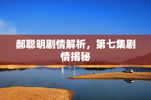 郝聪明剧情解析，第七集剧情揭秘