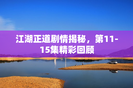 江湖正道剧情揭秘，第11-15集精彩回顾