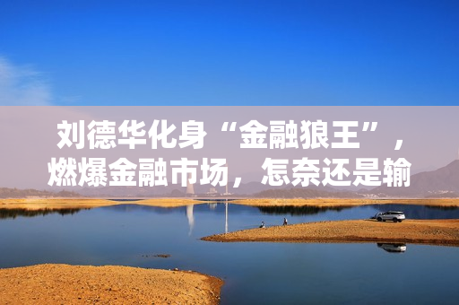 刘德华化身“金融狼王”，燃爆金融市场，怎奈还是输给了马丽