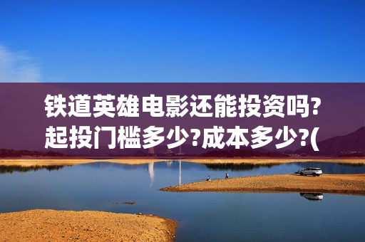 铁道英雄电影还能投资吗?起投门槛多少?成本多少?(新电影铁道英雄)