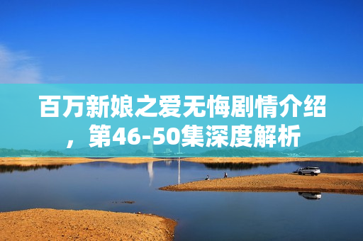 百万新娘之爱无悔剧情介绍，第46-50集深度解析
