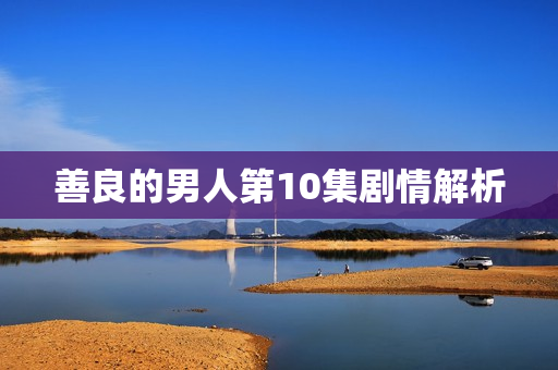 善良的男人第10集剧情解析