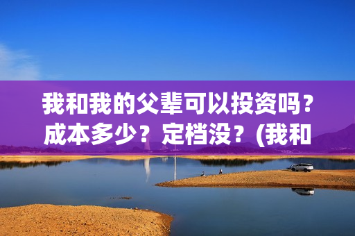 我和我的父辈可以投资吗？成本多少？定档没？(我和我的父辈可好看)