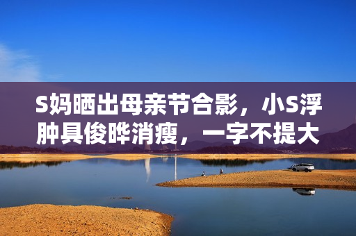 S妈晒出母亲节合影，小S浮肿具俊晔消瘦，一字不提大S子女