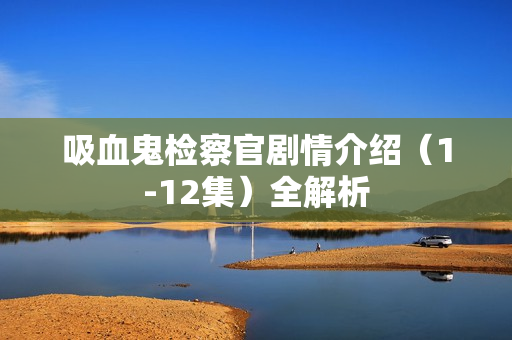 吸血鬼检察官剧情介绍（1-12集）全解析