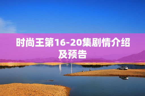 时尚王第16-20集剧情介绍及预告 时尚王第16-20集剧情介绍及预告