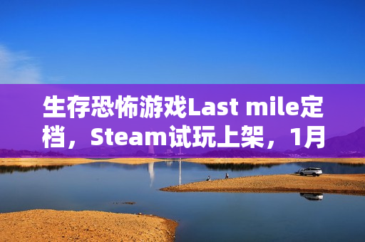 生存恐怖游戏Last mile定档，Steam试玩上架，1月29日体验惊悚之旅