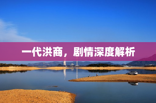 一代洪商，剧情深度解析