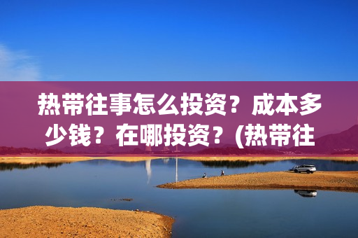 热带往事怎么投资？成本多少钱？在哪投资？(热带往事怎么看)
