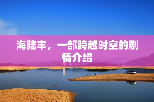 海陆丰，一部跨越时空的剧情介绍