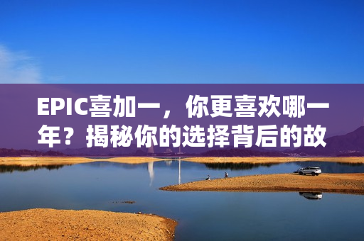 EPIC喜加一，你更喜欢哪一年？揭秘你的选择背后的故事（附详细解析）