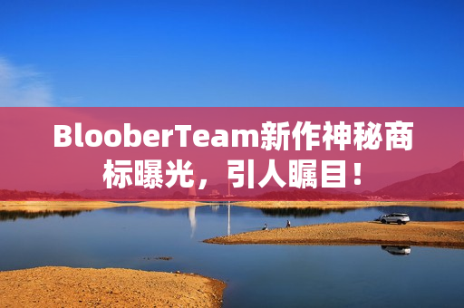 BlooberTeam新作神秘商标曝光，引人瞩目！