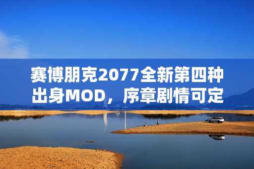 赛博朋克2077全新第四种出身MOD，序章剧情可定制！