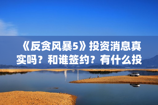 《反贪风暴5》投资消息真实吗？和谁签约？有什么投资优势亮点？(反贪风暴5粤语版免费观看)