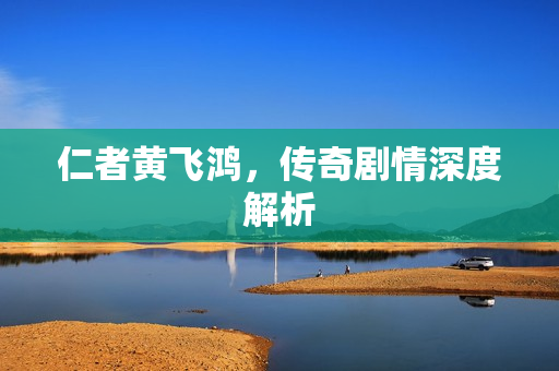 仁者黄飞鸿，传奇剧情深度解析