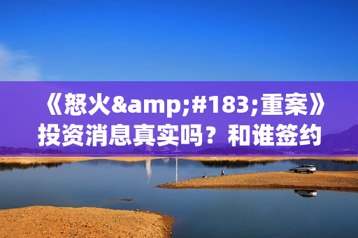 《怒火·重案》投资消息真实吗？和谁签约？ 怎么投资？(怒火·重案解读)