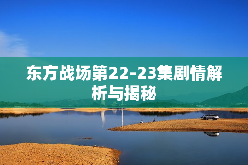 东方战场第22-23集剧情解析与揭秘
