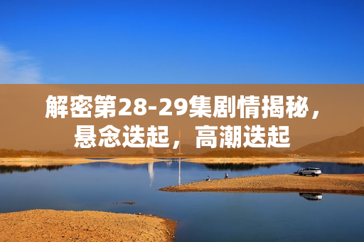 解密第28-29集剧情揭秘，悬念迭起，高潮迭起