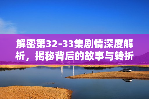 解密第32-33集剧情深度解析，揭秘背后的故事与转折