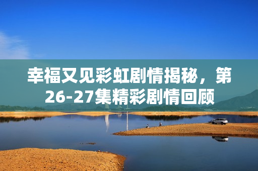 幸福又见彩虹剧情揭秘，第26-27集精彩剧情回顾