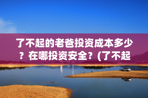 了不起的老爸投资成本多少？在哪投资安全？(了不起的老爸tc)