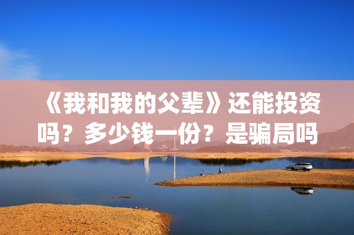 《我和我的父辈》还能投资吗？多少钱一份？是骗局吗？(我和我的父辈主题曲)