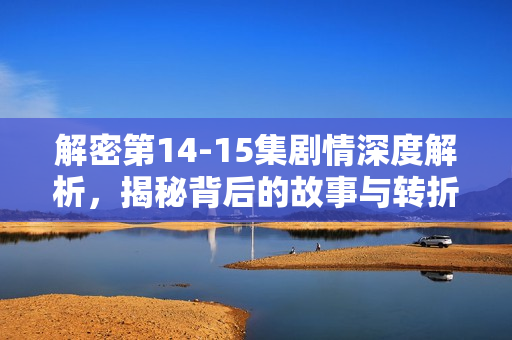 解密第14-15集剧情深度解析，揭秘背后的故事与转折
