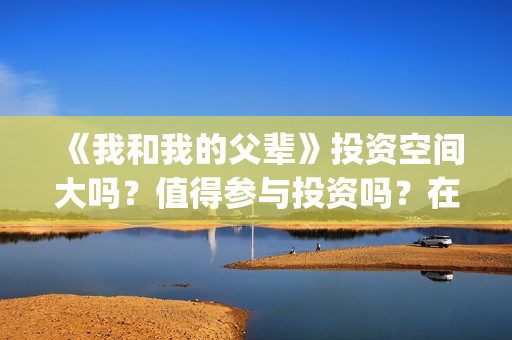 《我和我的父辈》投资空间大吗？值得参与投资吗？在哪投？(我和我的父辈《少年行》)