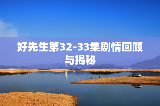 好先生第32-33集剧情回顾与揭秘